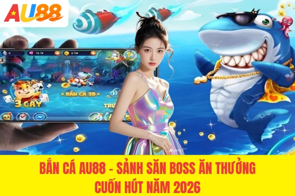 Bắn Cá AU88 - Sảnh Săn Boss Ăn Thưởng Cuốn Hút Năm 2026