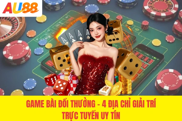 Game Bài Đổi Thưởng - 4 Địa Chỉ Giải Trí Trực Tuyến Uy Tín