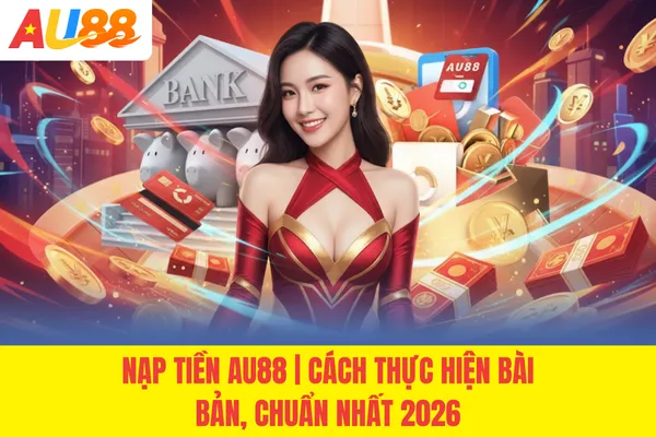 Nạp Tiền AU88 | Cách Thực Hiện Bài Bản, Chuẩn Nhất 2026