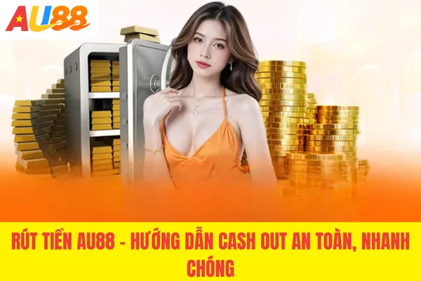 Rút Tiền AU88 - Hướng Dẫn Cash Out An Toàn, Nhanh Chóng
